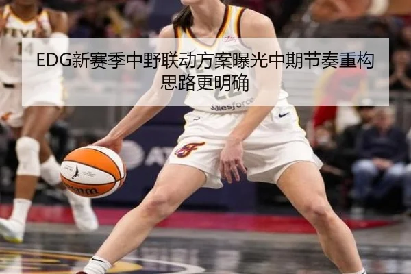 EDG新赛季中野联动方案曝光中期节奏重构思路更明确