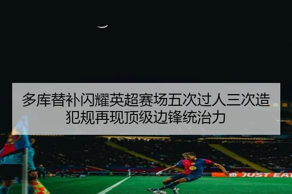 多库替补闪耀英超赛场五次过人三次造犯规再现顶级边锋统治力